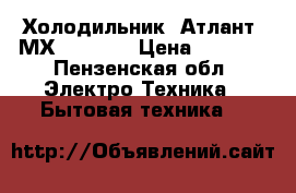 Холодильник “Атлант“ МХ-2822-80 › Цена ­ 7 000 - Пензенская обл. Электро-Техника » Бытовая техника   